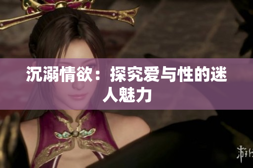 沉溺情欲：探究爱与性的迷人魅力