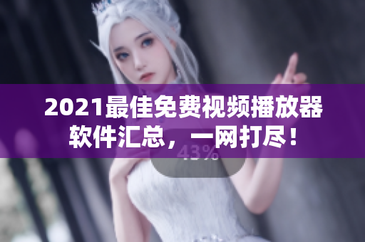 2021最佳免费视频播放器软件汇总，一网打尽！