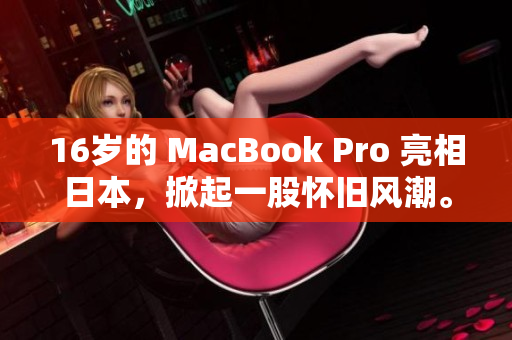 16岁的 MacBook Pro 亮相日本，掀起一股怀旧风潮。