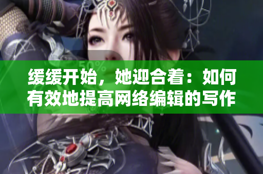 缓缓开始，她迎合着：如何有效地提高网络编辑的写作效率？