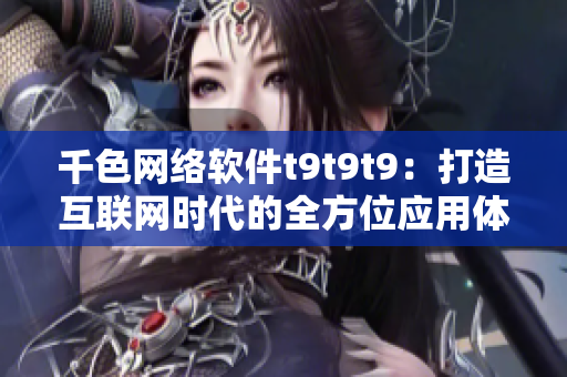 千色网络软件t9t9t9：打造互联网时代的全方位应用体验