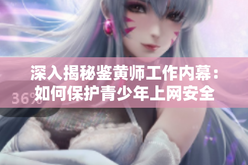 深入揭秘鉴黄师工作内幕：如何保护青少年上网安全