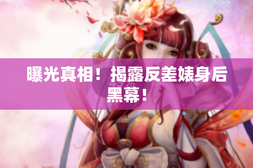 曝光真相！揭露反差婊身后黑幕！
