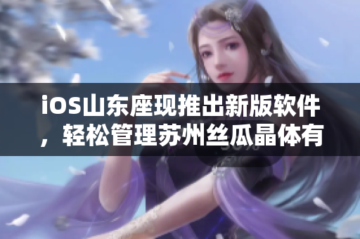 iOS山东座现推出新版软件，轻松管理苏州丝瓜晶体有限公司业务