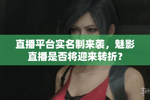 直播平台实名制来袭，魅影直播是否将迎来转折？