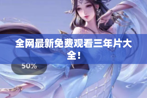 全网最新免费观看三年片大全！