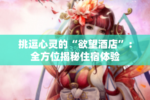 挑逗心灵的“欲望酒店”：全方位揭秘住宿体验