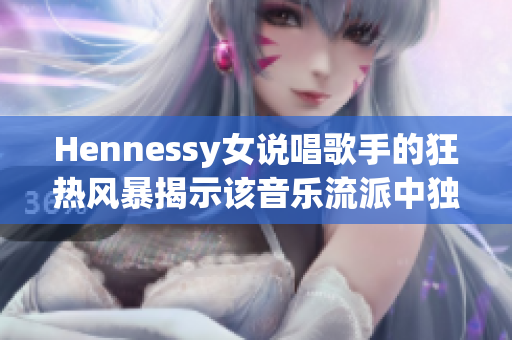 Hennessy女说唱歌手的狂热风暴揭示该音乐流派中独特而强大的女性力量