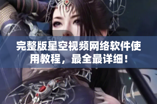完整版星空视频网络软件使用教程，最全最详细！