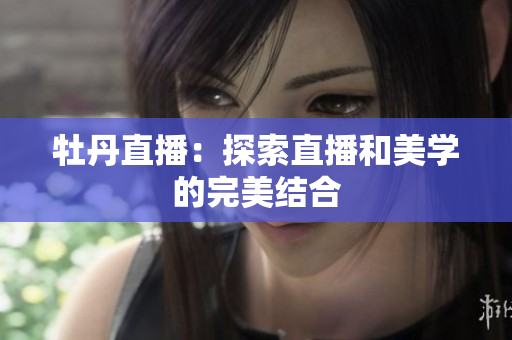牡丹直播：探索直播和美学的完美结合