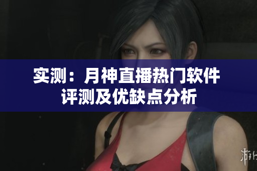 实测：月神直播热门软件 评测及优缺点分析
