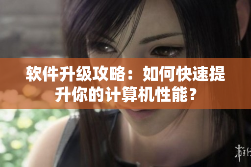 软件升级攻略：如何快速提升你的计算机性能？