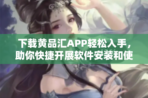 下载黄品汇APP轻松入手，助你快捷开展软件安装和使用！