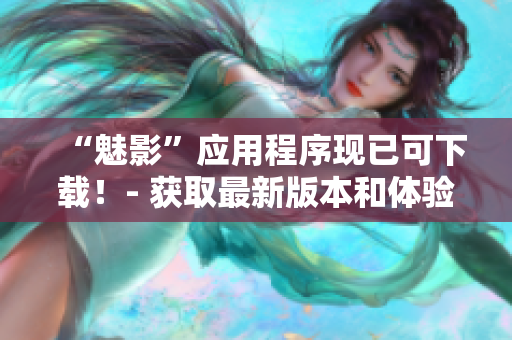 “魅影”应用程序现已可下载！- 获取最新版本和体验