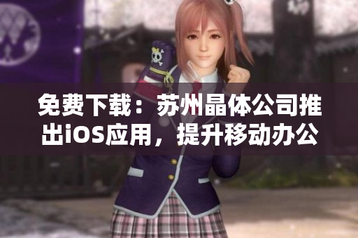 免费下载：苏州晶体公司推出iOS应用，提升移动办公效率