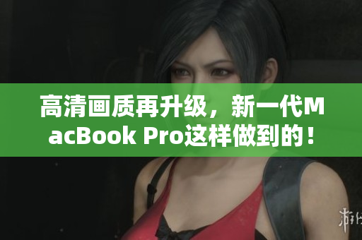 高清画质再升级，新一代MacBook Pro这样做到的！