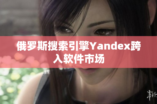 俄罗斯搜索引擎Yandex跨入软件市场
