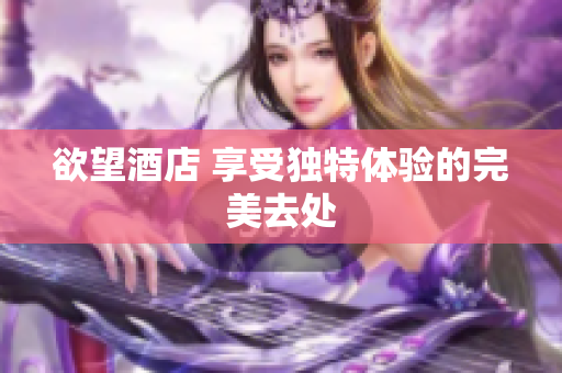欲望酒店 享受独特体验的完美去处