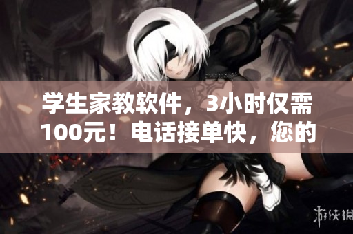 学生家教软件，3小时仅需100元！电话接单快，您的最佳选择！