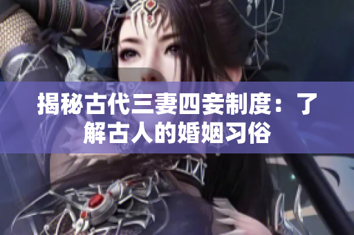 揭秘古代三妻四妾制度：了解古人的婚姻习俗