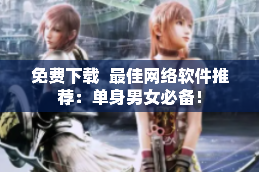 免费下载  最佳网络软件推荐：单身男女必备！
