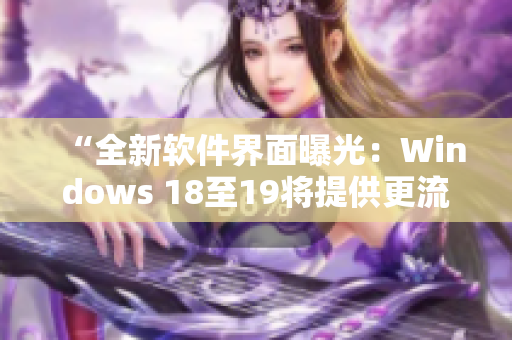 “全新软件界面曝光：Windows 18至19将提供更流畅的操作体验”