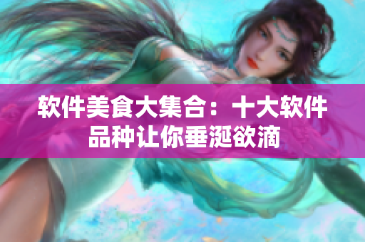 软件美食大集合：十大软件品种让你垂涎欲滴