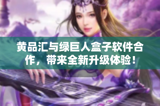 黄品汇与绿巨人盒子软件合作，带来全新升级体验！