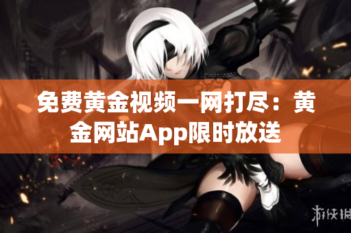免费黄金视频一网打尽：黄金网站App限时放送