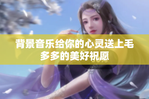 背景音乐给你的心灵送上毛多多的美好祝愿