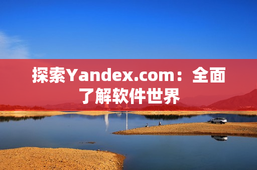 探索Yandex.com：全面了解软件世界
