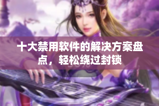 十大禁用软件的解决方案盘点，轻松绕过封锁