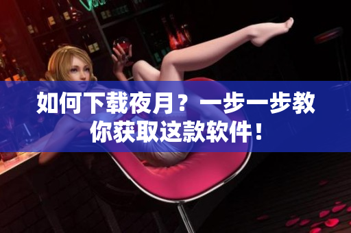 如何下载夜月？一步一步教你获取这款软件！