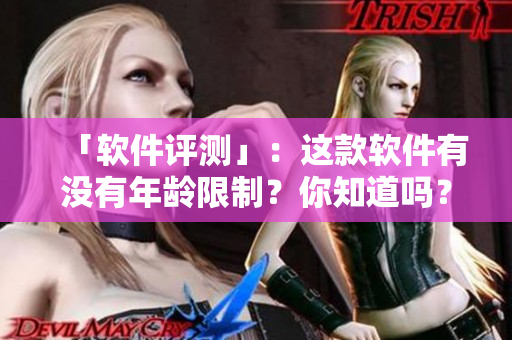 「软件评测」：这款软件有没有年龄限制？你知道吗？