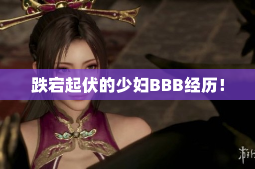 跌宕起伏的少妇BBB经历！