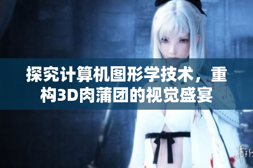 探究计算机图形学技术，重构3D肉蒲团的视觉盛宴