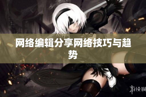 网络编辑分享网络技巧与趋势