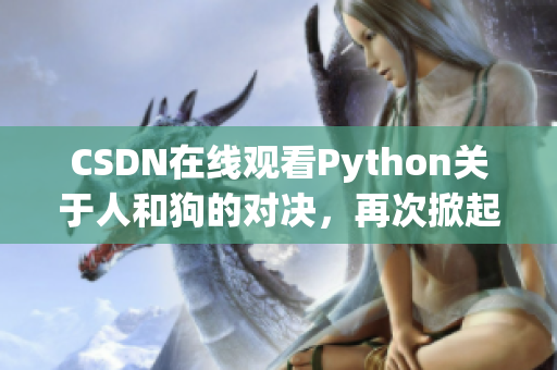 CSDN在线观看Python关于人和狗的对决，再次掀起程序猿之间的争论！