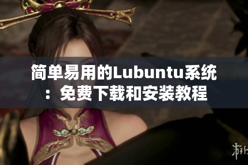 简单易用的Lubuntu系统：免费下载和安装教程