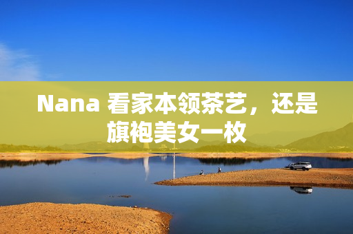 Nana 看家本领茶艺，还是旗袍美女一枚