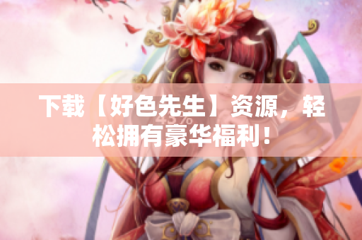 下载【好色先生】资源，轻松拥有豪华福利！