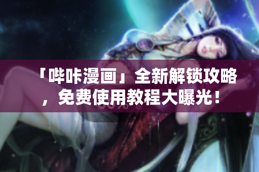 「哔咔漫画」全新解锁攻略，免费使用教程大曝光！