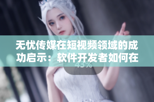 无忧传媒在短视频领域的成功启示：软件开发者如何在行业中脱颖而出？