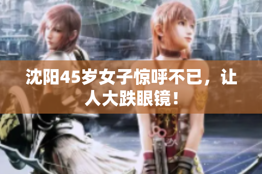 沈阳45岁女子惊呼不已，让人大跌眼镜！