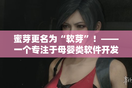 蜜芽更名为“软芽”！——一个专注于母婴类软件开发的新站点