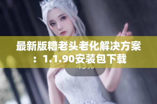 最新版糟老头老化解决方案：1.1.90安装包下载