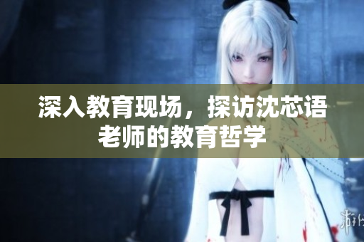 深入教育现场，探访沈芯语老师的教育哲学