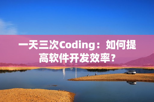 一天三次Coding：如何提高软件开发效率？