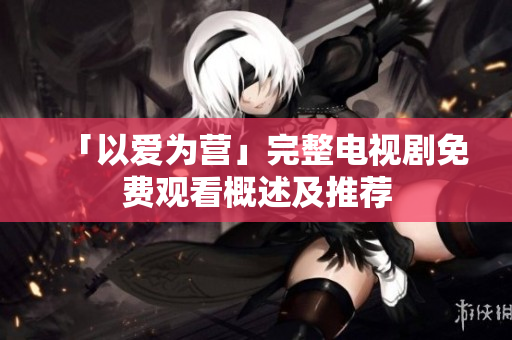 「以爱为营」完整电视剧免费观看概述及推荐