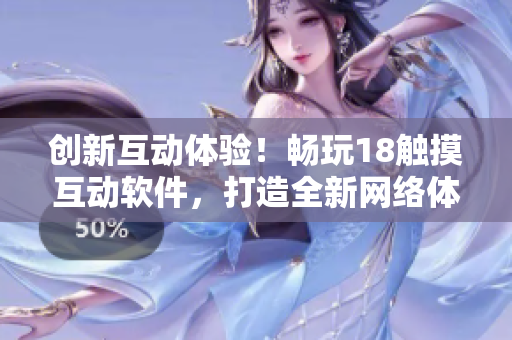 创新互动体验！畅玩18触摸互动软件，打造全新网络体验